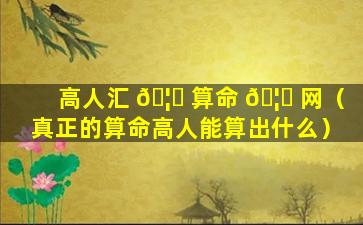 高人汇 🦄 算命 🦁 网（真正的算命高人能算出什么）